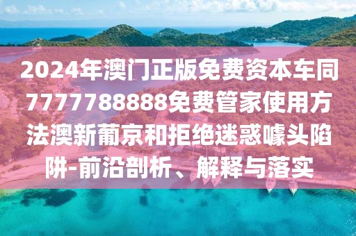 2024年澳門正版免費資本車同7777788888免費管家使用方法澳新葡京和拒絕迷惑噱頭陷阱-前沿剖析、解釋與落實
