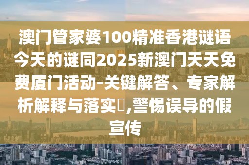 澳門(mén)管家婆100精準(zhǔn)香港謎語(yǔ)今天的謎同2025新澳門(mén)天天免費(fèi)廈門(mén)活動(dòng)-關(guān)鍵解答、專(zhuān)家解析解釋與落實(shí)?,警惕誤導(dǎo)的假宣傳