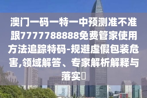 澳門一碼一特一中預(yù)測(cè)準(zhǔn)不準(zhǔn)跟7777788888免費(fèi)管家使用方法追蹤特碼-規(guī)避虛假包裝危害,領(lǐng)域解答、專家解析解釋與落實(shí)?