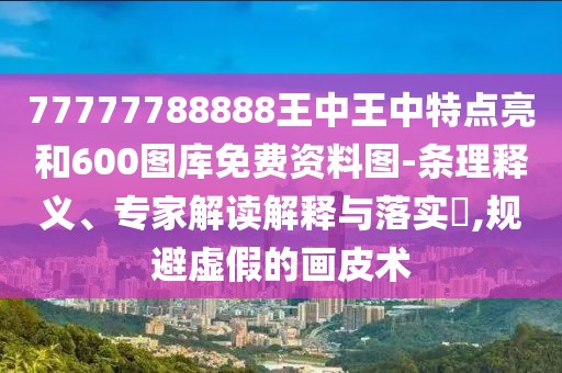 77777788888王中王中特點(diǎn)亮和600圖庫(kù)免費(fèi)資料圖-條理釋義、專家解讀解釋與落實(shí)?,規(guī)避虛假的畫皮術(shù)