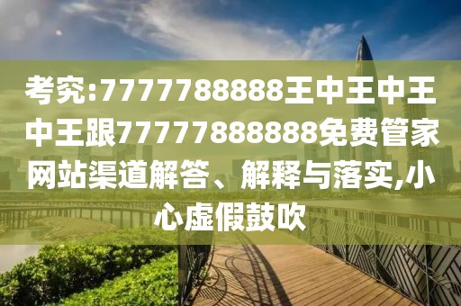 考究:7777788888王中王中王中王跟77777888888免費管家網(wǎng)站渠道解答、解釋與落實,小心虛假鼓吹
