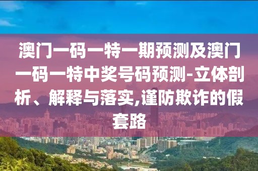 澳門一碼一特一期預測及澳門一碼一特中獎號碼預測-立體剖析、解釋與落實,謹防欺詐的假套路