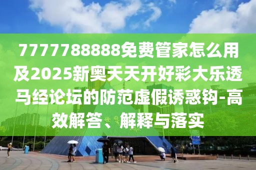 7777788888免費(fèi)管家怎么用及2025新奧天天開好彩大樂透馬經(jīng)論壇的防范虛假誘惑鉤-高效解答、解釋與落實(shí)