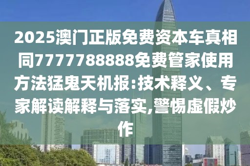 2025澳門正版免費資本車真相同7777788888免費管家使用方法猛鬼天機報:技術(shù)釋義、專家解讀解釋與落實,警惕虛假炒作