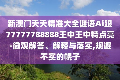 新澳門天天精準(zhǔn)大全謎語Ai跟77777788888王中王中特點(diǎn)亮-微觀解答、解釋與落實(shí),規(guī)避不實(shí)的幌子