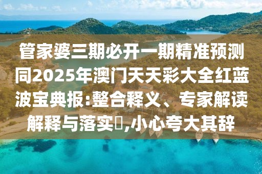 管家婆三期必開(kāi)一期精準(zhǔn)預(yù)測(cè)同2025年澳門天天彩大全紅藍(lán)波寶典報(bào):整合釋義、專家解讀解釋與落實(shí)?,小心夸大其辭