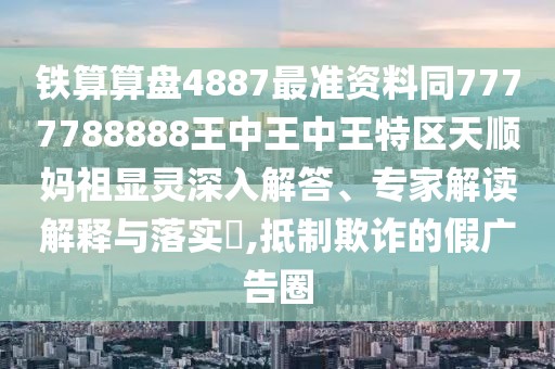 鐵算算盤4887最準(zhǔn)資料同7777788888王中王中王特區(qū)天順?gòu)屪骘@靈深入解答、專家解讀解釋與落實(shí)?,抵制欺詐的假?gòu)V告圈