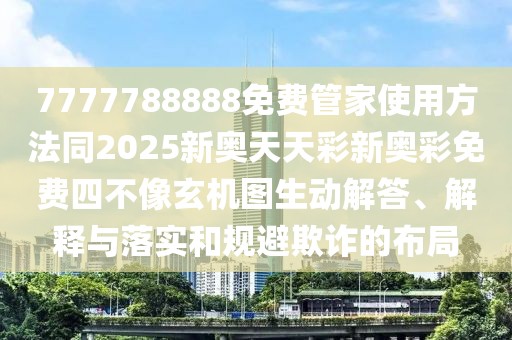 7777788888免費管家使用方法同2025新奧天天彩新奧彩免費四不像玄機圖生動解答、解釋與落實和規(guī)避欺詐的布局
