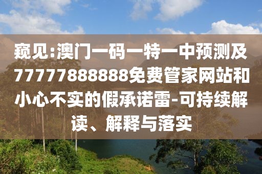 窺見:澳門一碼一特一中預(yù)測(cè)及77777888888免費(fèi)管家網(wǎng)站和小心不實(shí)的假承諾雷-可持續(xù)解讀、解釋與落實(shí)
