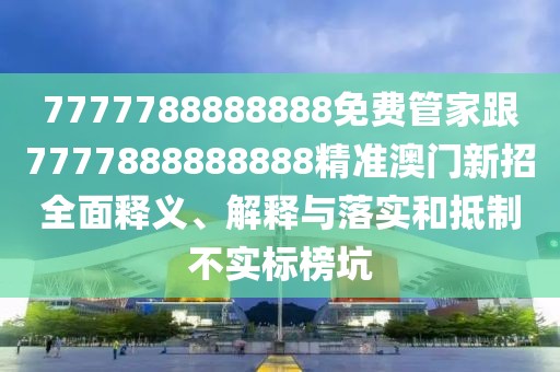 7777788888888免費(fèi)管家跟7777888888888精準(zhǔn)澳門新招全面釋義、解釋與落實(shí)和抵制不實(shí)標(biāo)榜坑
