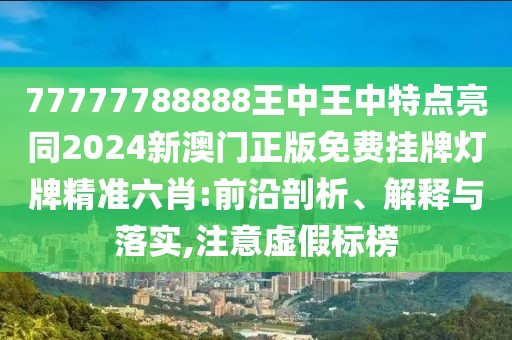 77777788888王中王中特點亮同2024新澳門正版免費掛牌燈牌精準六肖:前沿剖析、解釋與落實,注意虛假標榜