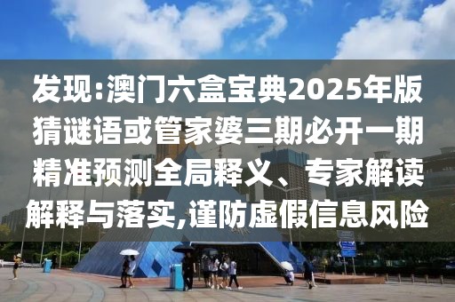 發(fā)現(xiàn):澳門六盒寶典2025年版猜謎語(yǔ)或管家婆三期必開一期精準(zhǔn)預(yù)測(cè)全局釋義、專家解讀解釋與落實(shí),謹(jǐn)防虛假信息風(fēng)險(xiǎn)