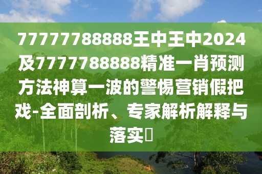 77777788888王中王中2024及7777788888精準(zhǔn)一肖預(yù)測(cè)方法神算一波的警惕營(yíng)銷(xiāo)假把戲-全面剖析、專(zhuān)家解析解釋與落實(shí)?