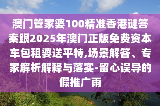 澳門管家婆100精準(zhǔn)香港謎答案跟2025年澳門正版免費(fèi)資本車包租婆送平特,場(chǎng)景解答、專家解析解釋與落實(shí)-留心誤導(dǎo)的假推廣雨