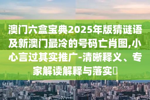 澳門(mén)六盒寶典2025年版猜謎語(yǔ)及新澳門(mén)最冷的號(hào)碼亡肖圖,小心言過(guò)其實(shí)推廣-清晰釋義、專(zhuān)家解讀解釋與落實(shí)?
