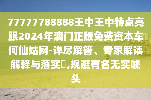 77777788888王中王中特點(diǎn)亮跟2024年澳門正版免費(fèi)資本車何仙姑網(wǎng)-詳盡解答、專家解讀解釋與落實(shí)?,規(guī)避有名無實(shí)噱頭