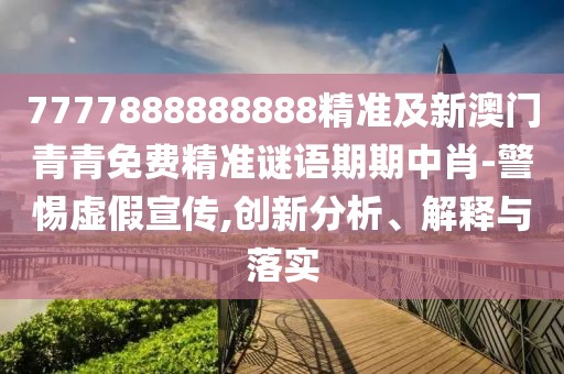 7777888888888精準(zhǔn)及新澳門(mén)青青免費(fèi)精準(zhǔn)謎語(yǔ)期期中肖-警惕虛假宣傳,創(chuàng)新分析、解釋與落實(shí)