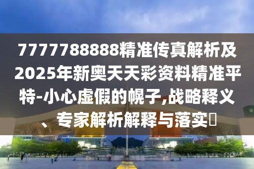 7777788888精準傳真解析及2025年新奧天天彩資料精準平特-小心虛假的幌子,戰(zhàn)略釋義、專家解析解釋與落實?