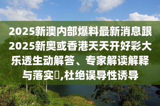 2025新澳內(nèi)部爆料最新消息跟2025新奧或香港天天開好彩大樂透生動解答、專家解讀解釋與落實?,杜絕誤導性誘導