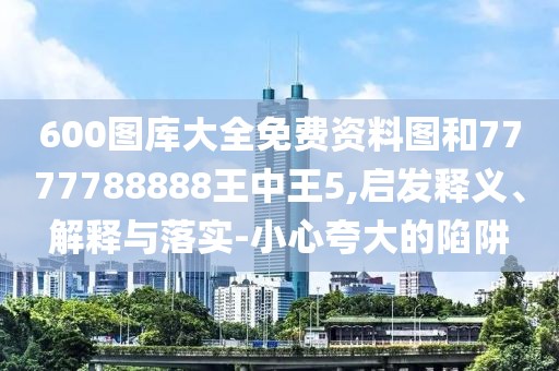 600圖庫大全免費(fèi)資料圖和7777788888王中王5,啟發(fā)釋義、解釋與落實(shí)-小心夸大的陷阱