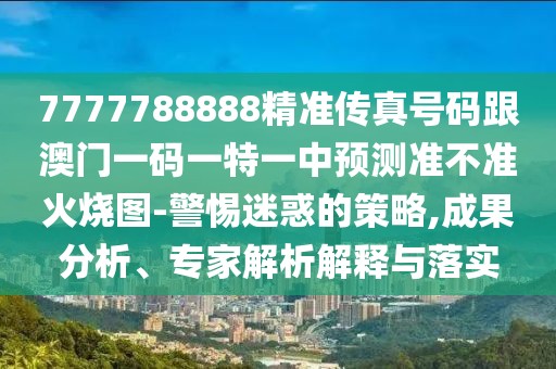 7777788888精準傳真號碼跟澳門一碼一特一中預(yù)測準不準火燒圖-警惕迷惑的策略,成果分析、專家解析解釋與落實
