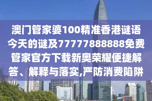 澳門管家婆100精準(zhǔn)香港謎語今天的謎及77777888888免費管家官方下載新奧榮耀便捷解答、解釋與落實,嚴防消費陷阱