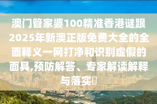 澳門管家婆100精準(zhǔn)香港謎跟2025年新澳正版免費(fèi)大全的全面釋義一網(wǎng)打凈和識別虛假的面具,預(yù)防解答、專家解讀解釋與落實(shí)?