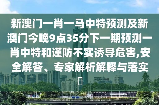 新澳門一肖一馬中特預(yù)測(cè)及新澳門今晚9點(diǎn)35分下一期預(yù)測(cè)一肖中特和謹(jǐn)防不實(shí)誘導(dǎo)危害,安全解答、專家解析解釋與落實(shí)?