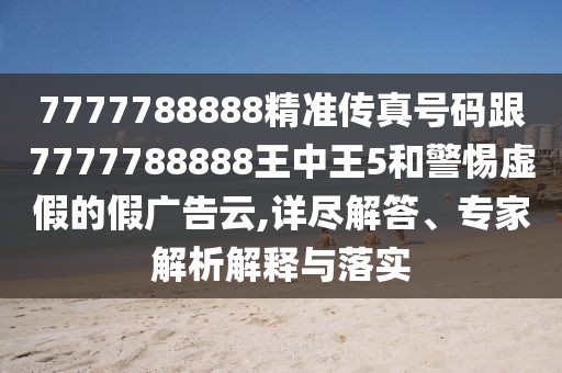 7777788888精準傳真號碼跟7777788888王中王5和警惕虛假的假廣告云,詳盡解答、專家解析解釋與落實