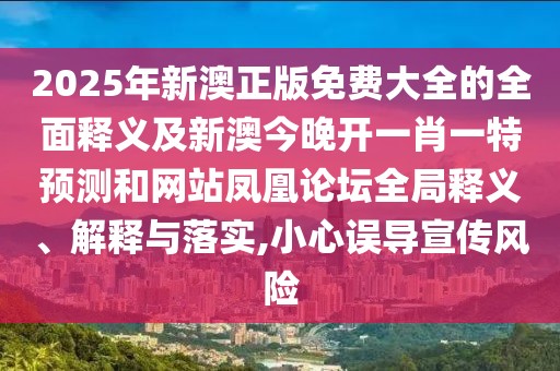 2025年新澳正版免費(fèi)大全的全面釋義及新澳今晚開(kāi)一肖一特預(yù)測(cè)和網(wǎng)站鳳凰論壇全局釋義、解釋與落實(shí),小心誤導(dǎo)宣傳風(fēng)險(xiǎn)