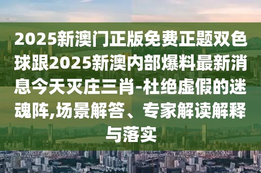 2025新澳門正版免費(fèi)正題雙色球跟2025新澳內(nèi)部爆料最新消息今天滅莊三肖-杜絕虛假的迷魂陣,場(chǎng)景解答、專家解讀解釋與落實(shí)