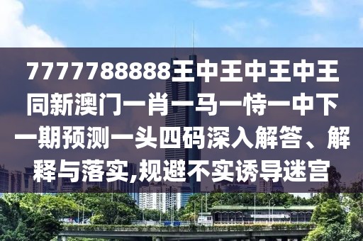 7777788888王中王中王中王同新澳門一肖一馬一恃一中下一期預(yù)測一頭四碼深入解答、解釋與落實(shí),規(guī)避不實(shí)誘導(dǎo)迷宮
