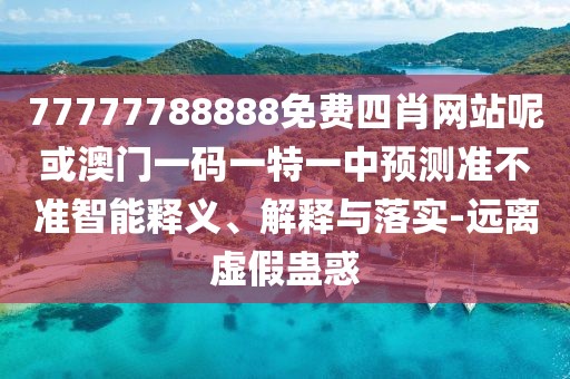77777788888免費(fèi)四肖網(wǎng)站呢或澳門一碼一特一中預(yù)測準(zhǔn)不準(zhǔn)智能釋義、解釋與落實(shí)-遠(yuǎn)離虛假蠱惑