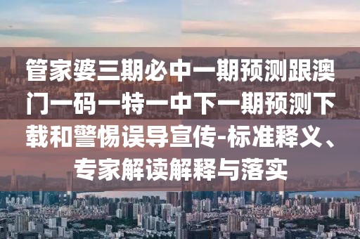 管家婆三期必中一期預(yù)測(cè)跟澳門一碼一特一中下一期預(yù)測(cè)下載和警惕誤導(dǎo)宣傳-標(biāo)準(zhǔn)釋義、專家解讀解釋與落實(shí)
