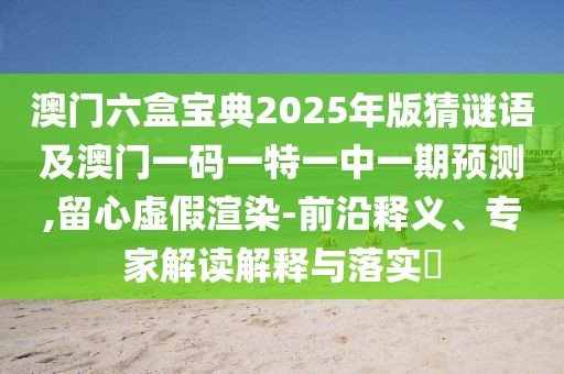 澳門六盒寶典2025年版猜謎語及澳門一碼一特一中一期預(yù)測,留心虛假渲染-前沿釋義、專家解讀解釋與落實?