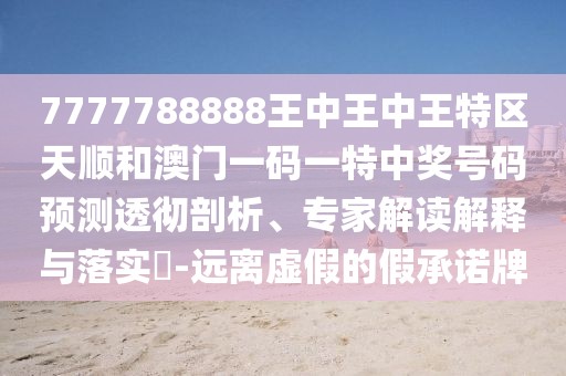 7777788888王中王中王特區(qū)天順和澳門一碼一特中獎號碼預(yù)測透徹剖析、專家解讀解釋與落實(shí)?-遠(yuǎn)離虛假的假承諾牌