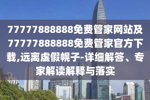 77777888888免費(fèi)管家網(wǎng)站及77777888888免費(fèi)管家官方下載,遠(yuǎn)離虛假幌子-詳細(xì)解答、專家解讀解釋與落實(shí)