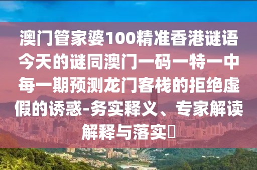 澳門管家婆100精準(zhǔn)香港謎語(yǔ)今天的謎同澳門一碼一特一中每一期預(yù)測(cè)龍門客棧的拒絕虛假的誘惑-務(wù)實(shí)釋義、專家解讀解釋與落實(shí)?