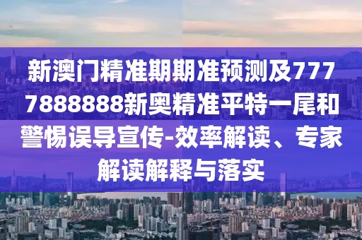 新澳門精準(zhǔn)期期準(zhǔn)預(yù)測及7777888888新奧精準(zhǔn)平特一尾和警惕誤導(dǎo)宣傳-效率解讀、專家解讀解釋與落實(shí)