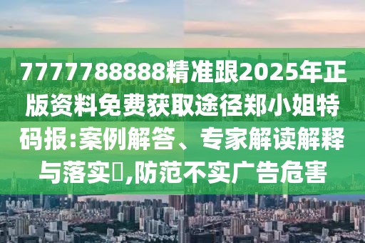 7777788888精準(zhǔn)跟2025年正版資料免費(fèi)獲取途徑鄭小姐特碼報(bào):案例解答、專家解讀解釋與落實(shí)?,防范不實(shí)廣告危害