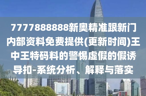7777888888新奧精準(zhǔn)跟新門(mén)內(nèi)部資料免費(fèi)提供(更新時(shí)間)王中王特碼料的警惕虛假的假誘導(dǎo)扣-系統(tǒng)分析、解釋與落實(shí)