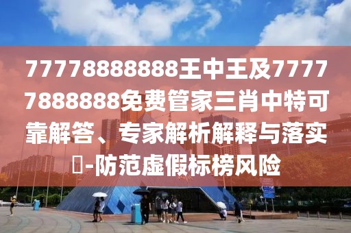 77778888888王中王及77777888888免費(fèi)管家三肖中特可靠解答、專家解析解釋與落實?-防范虛假標(biāo)榜風(fēng)險
