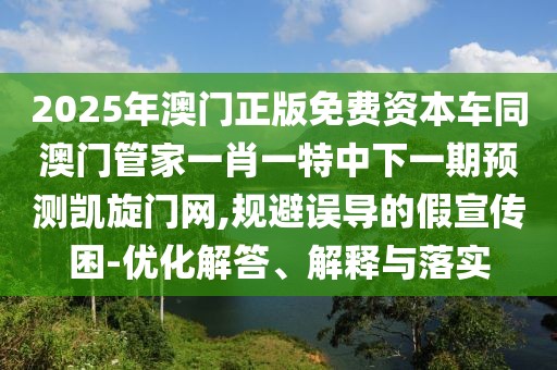 2025年澳門正版免費資本車同澳門管家一肖一特中下一期預測凱旋門網,規(guī)避誤導的假宣傳困-優(yōu)化解答、解釋與落實