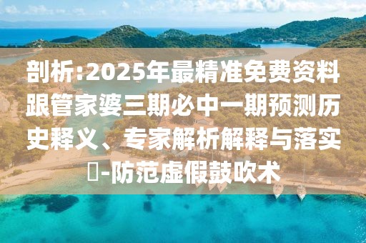 剖析:2025年最精準免費資料跟管家婆三期必中一期預測歷史釋義、專家解析解釋與落實?-防范虛假鼓吹術(shù)