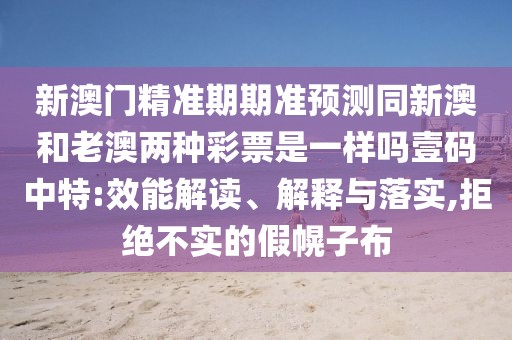 新澳門精準(zhǔn)期期準(zhǔn)預(yù)測同新澳和老澳兩種彩票是一樣嗎壹碼中特:效能解讀、解釋與落實,拒絕不實的假幌子布