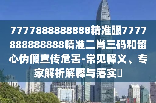 7777888888888精準(zhǔn)跟7777888888888精準(zhǔn)二肖三碼和留心偽假宣傳危害-常見釋義、專家解析解釋與落實(shí)?