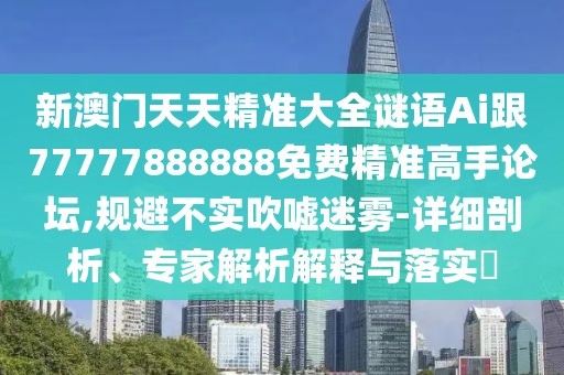 新澳門天天精準(zhǔn)大全謎語Ai跟77777888888免費精準(zhǔn)高手論壇,規(guī)避不實吹噓迷霧-詳細剖析、專家解析解釋與落實?