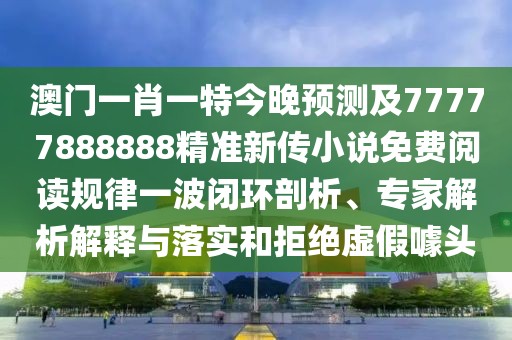 澳門一肖一特今晚預(yù)測及77777888888精準(zhǔn)新傳小說免費(fèi)閱讀規(guī)律一波閉環(huán)剖析、專家解析解釋與落實和拒絕虛假噱頭