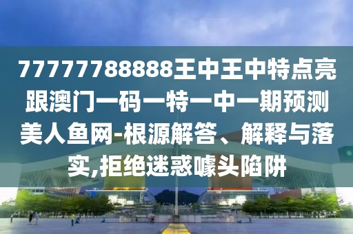 77777788888王中王中特點亮跟澳門一碼一特一中一期預測美人魚網(wǎng)-根源解答、解釋與落實,拒絕迷惑噱頭陷阱