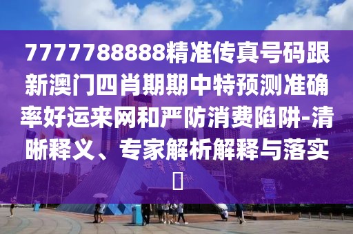7777788888精準(zhǔn)傳真號碼跟新澳門四肖期期中特預(yù)測準(zhǔn)確率好運(yùn)來網(wǎng)和嚴(yán)防消費(fèi)陷阱-清晰釋義、專家解析解釋與落實(shí)?